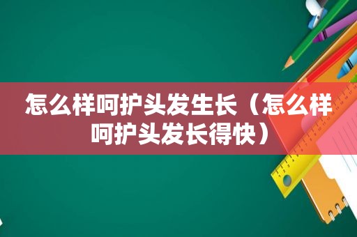 怎么样呵护头发生长（怎么样呵护头发长得快）