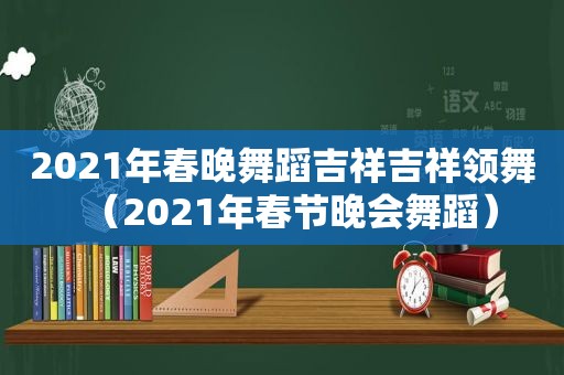 2021年春晚舞蹈吉祥吉祥领舞（2021年春节晚会舞蹈）