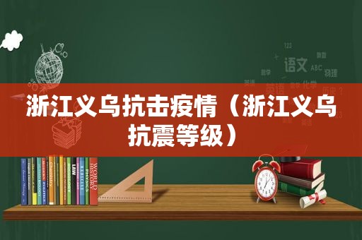 浙江义乌抗击疫情（浙江义乌抗震等级）