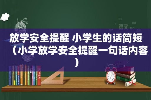 放学安全提醒 小学生的话简短（小学放学安全提醒一句话内容）