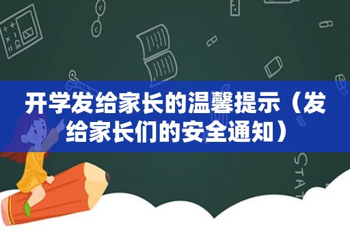 开学发给家长的温馨提示（发给家长们的安全通知）