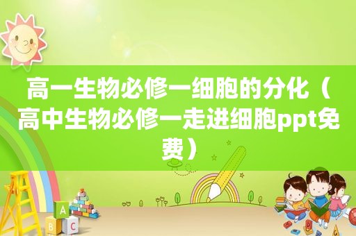 高一生物必修一细胞的分化（高中生物必修一走进细胞ppt免费）