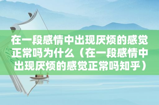 在一段感情中出现厌烦的感觉正常吗为什么（在一段感情中出现厌烦的感觉正常吗知乎）