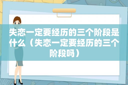 失恋一定要经历的三个阶段是什么（失恋一定要经历的三个阶段吗）