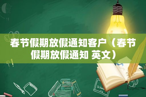春节假期放假通知客户（春节假期放假通知 英文）