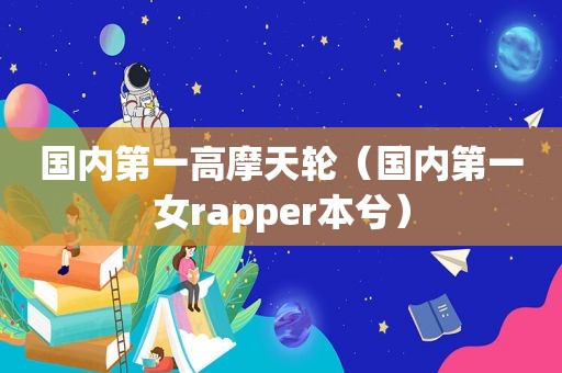 国内第一高摩天轮（国内第一女rapper本兮）