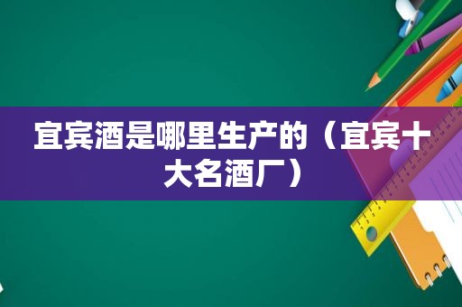 宜宾酒是哪里生产的（宜宾十大名酒厂）