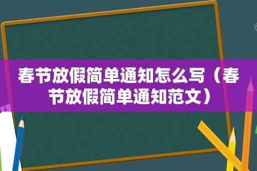 春节放假简单通知怎么写（春节放假简单通知范文）