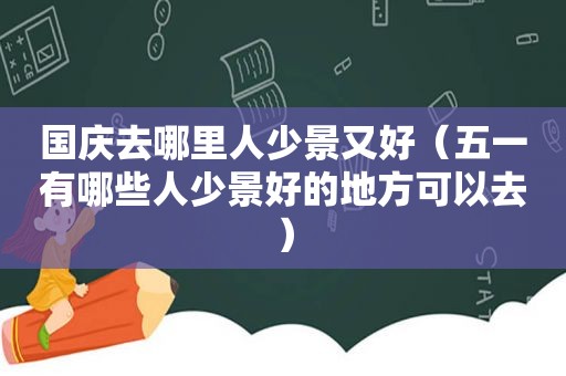 国庆去哪里人少景又好（五一有哪些人少景好的地方可以去）