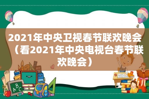 2021年中央卫视春节联欢晚会(看2021年中央电视台春节联欢晚会) 2021年中央卫视春节联欢晚会(看2021年中央电视台春节联欢晚会)