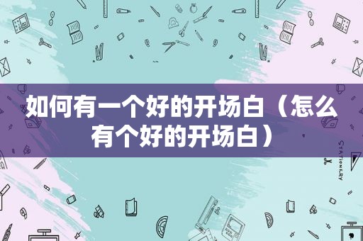 如何有一个好的开场白（怎么有个好的开场白）