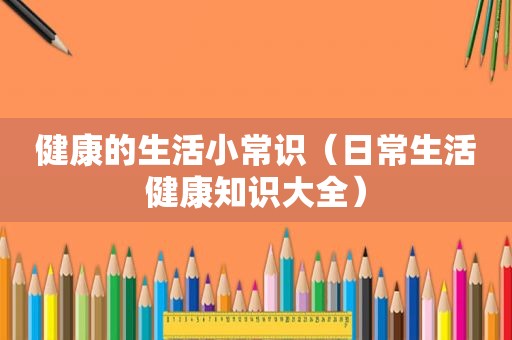 健康的生活小常识（日常生活健康知识大全）