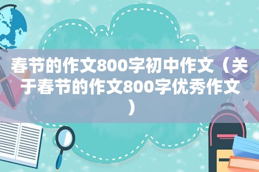 春节的作文800字初中作文（关于春节的作文800字优秀作文）