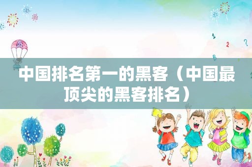 中国排名第一的黑客（中国最顶尖的黑客排名）