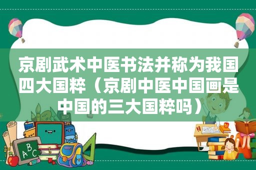京剧武术中医书法并称为我国四大国粹（京剧中医中国画是中国的三大国粹吗）