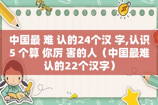 中国最 难 认的24个汉 字,认识5 个算 你厉 害的人（中国最难认的22个汉字）