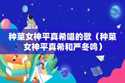 种菜女神平真希唱的歌（种菜女神平真希和严冬鸣）