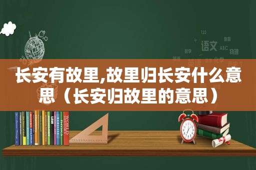长安有故里,故里归长安什么意思（长安归故里的意思）