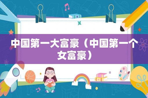 中国第一大富豪（中国第一个女富豪）