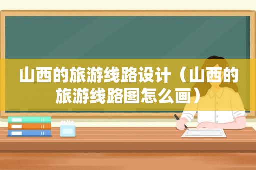 山西的旅游线路设计（山西的旅游线路图怎么画）