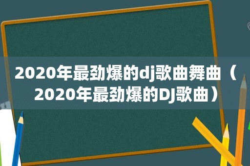 2020年最劲爆的dj歌曲舞曲（2020年最劲爆的DJ歌曲）
