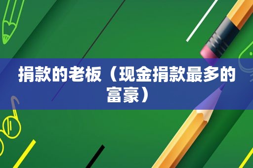 捐款的老板（现金捐款最多的富豪）