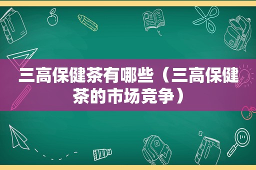 三高保健茶有哪些（三高保健茶的市场竞争）