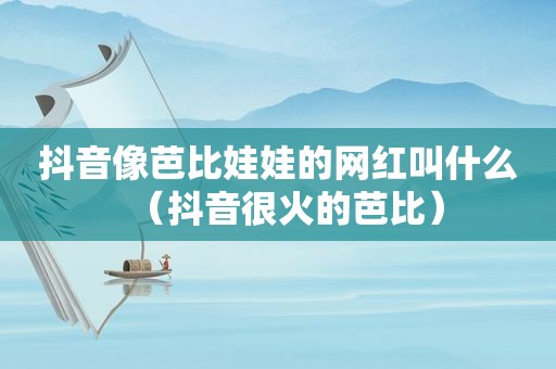 抖音像芭比娃娃的网红叫什么（抖音很火的芭比）