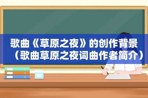 歌曲《草原之夜》的创作背景（歌曲草原之夜词曲作者简介）