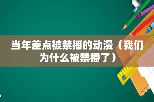 当年差点被禁播的动漫（我们为什么被禁播了）