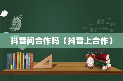 抖音问合作吗（抖音上合作）