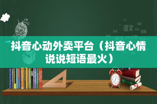 抖音心动外卖平台（抖音心情说说短语最火）