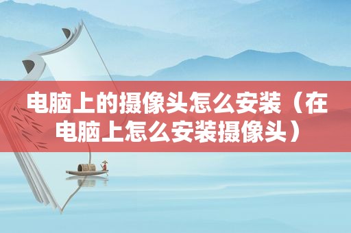 电脑上的摄像头怎么安装（在电脑上怎么安装摄像头）