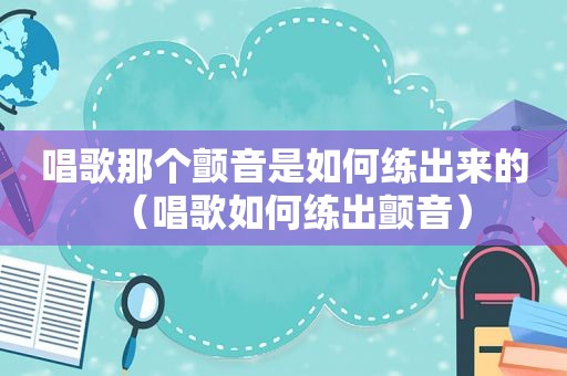 唱歌那个颤音是如何练出来的（唱歌如何练出颤音）