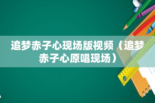 追梦赤子心现场版视频（追梦赤子心原唱现场）
