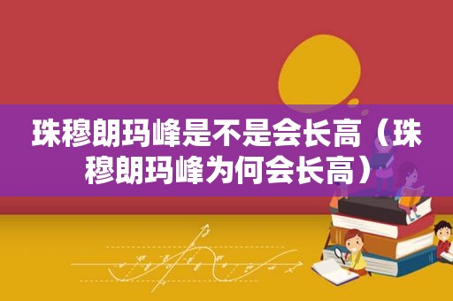 珠穆朗玛峰是不是会长高（珠穆朗玛峰为何会长高）