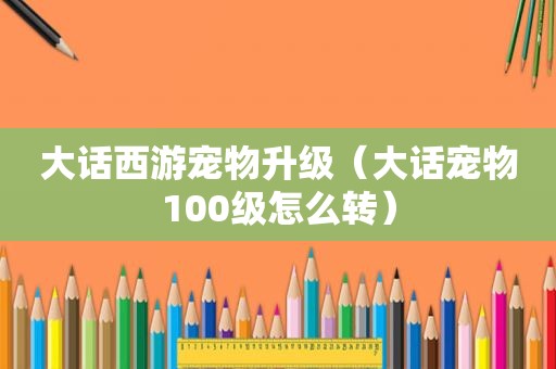 大话西游宠物升级（大话宠物100级怎么转）