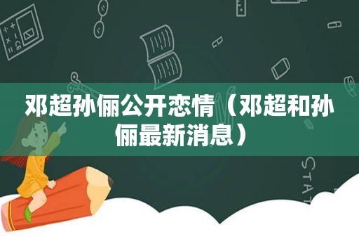 邓超孙俪公开恋情（邓超和孙俪最新消息）