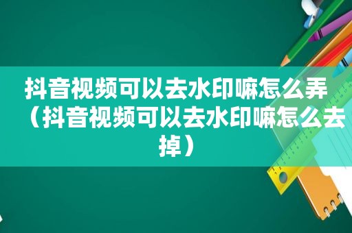 抖音视频可以去水印嘛怎么弄（抖音视频可以去水印嘛怎么去掉）