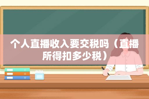 个人直播收入要交税吗（直播所得扣多少税）
