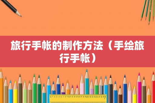 旅行手帐的制作方法（手绘旅行手帐）
