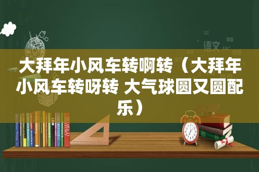 大拜年小风车转啊转（大拜年小风车转呀转 大气球圆又圆配乐）