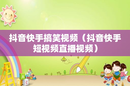 抖音快手搞笑视频（抖音快手短视频直播视频）