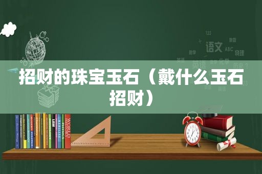 招财的珠宝玉石（戴什么玉石招财）