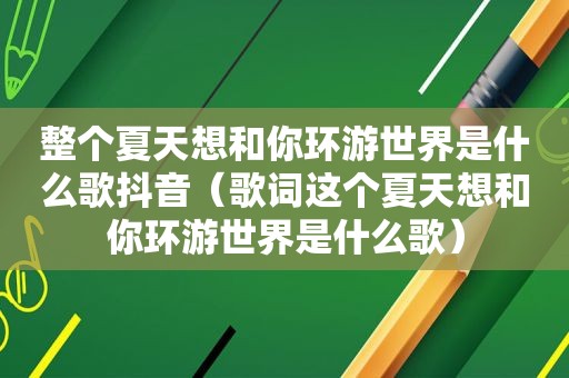 整个夏天想和你环游世界是什么歌抖音（歌词这个夏天想和你环游世界是什么歌）
