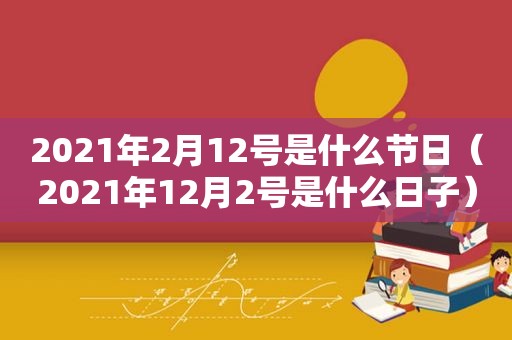 2021年2月12号是什么节日（2021年12月2号是什么日子）