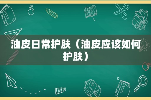 油皮日常护肤（油皮应该如何护肤）