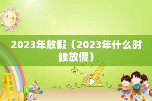 2023年放假（2023年什么时候放假）