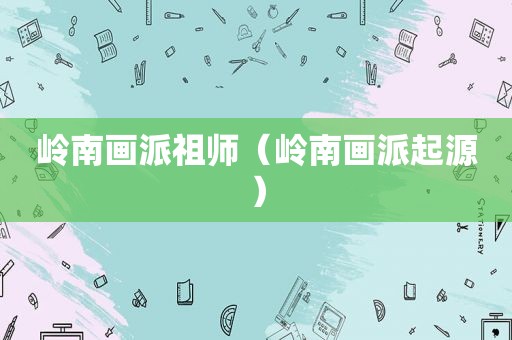 岭南画派祖师（岭南画派起源）