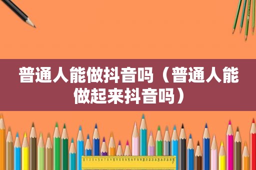 普通人能做抖音吗（普通人能做起来抖音吗）